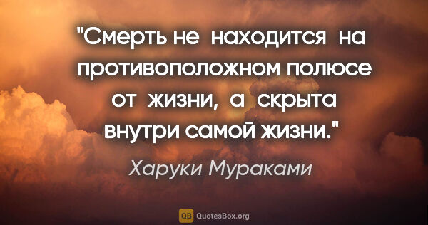 Харуки Мураками цитата: "Смерть не  находится  на  противоположном полюсе  от  жизни, ..."