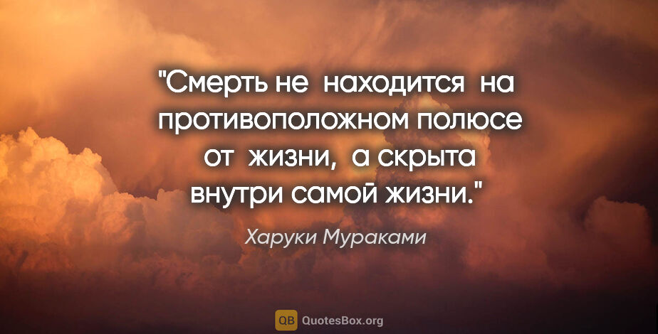 Харуки Мураками цитата: "Смерть не  находится  на  противоположном полюсе  от  жизни, ..."