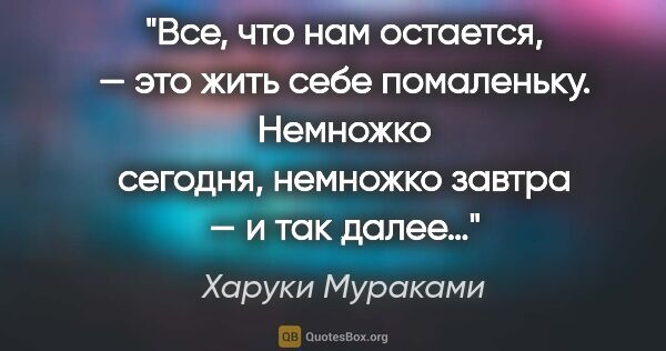 Харуки Мураками цитата: "Все, что нам остается, — это жить себе помаленьку. Немножко..."