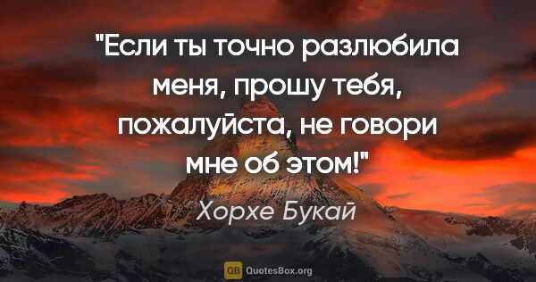 Хорхе Букай цитата: "Если ты точно разлюбила меня,

прошу тебя,

пожалуйста,

не..."