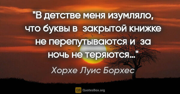 Хорхе Луис Борхес цитата: "В детстве меня изумляло, что буквы в закрытой книжке не..."