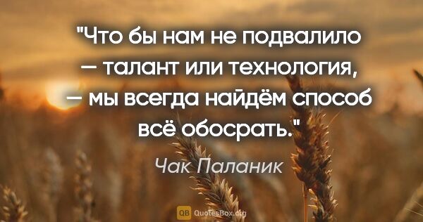 Чак Паланик цитата: "Что бы нам не подвалило — талант или технология, — мы всегда..."