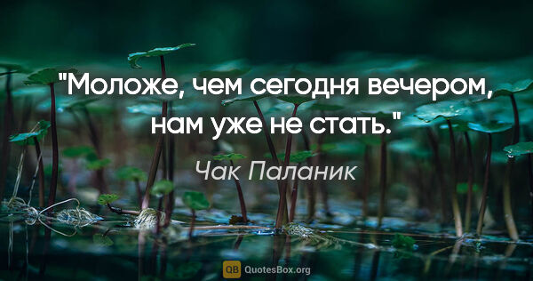 Чак Паланик цитата: "Моложе, чем сегодня вечером, нам уже не стать."