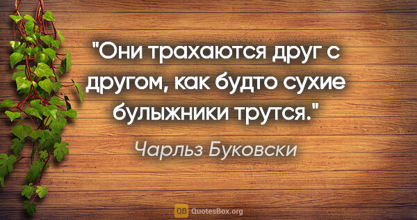 Чарльз Буковски цитата: "Они трахаются друг с другом, как будто сухие булыжники трутся."