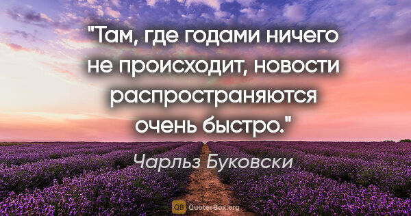 Чарльз Буковски цитата: "Там, где годами ничего не происходит, новости распространяются..."