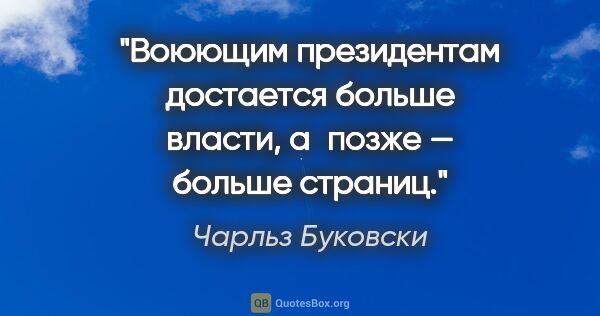 Чарльз Буковски цитата: "Воюющим президентам достается больше власти, а позже — больше..."