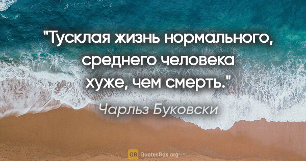 Чарльз Буковски цитата: "Тусклая жизнь нормального, среднего человека хуже, чем смерть."