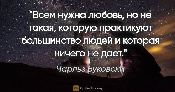 Чарльз Буковски цитата: "Всем нужна любовь, но не такая, которую практикуют большинство..."