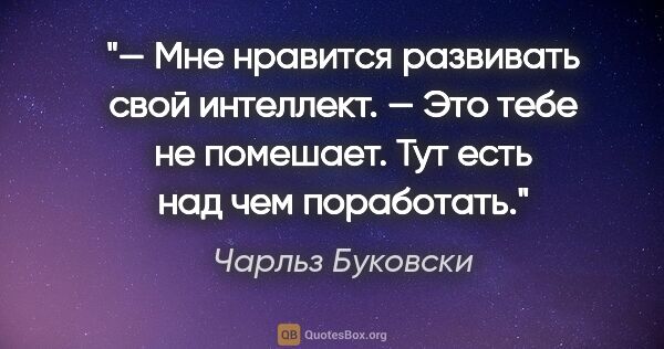 Чарльз Буковски цитата: "— Мне нравится развивать свой интеллект.

— Это тебе не..."