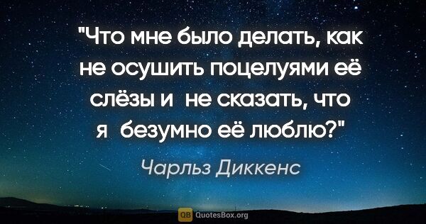 Чарльз Диккенс цитата: "Что мне было делать, как не осушить поцелуями её слёзы и не..."