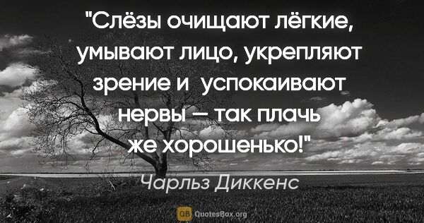 Чарльз Диккенс цитата: "Слёзы очищают лёгкие, умывают лицо, укрепляют зрение..."