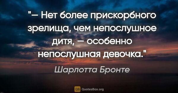 Шарлотта Бронте цитата: "— Нет более прискорбного зрелища, чем непослушное дитя, —..."