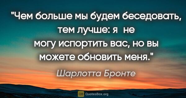 Шарлотта Бронте цитата: "Чем больше мы будем беседовать, тем лучше: я не могу испортить..."