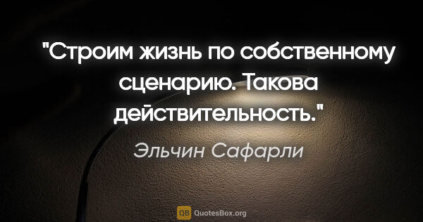 Эльчин Сафарли цитата: "Строим жизнь по собственному сценарию. Такова действительность."