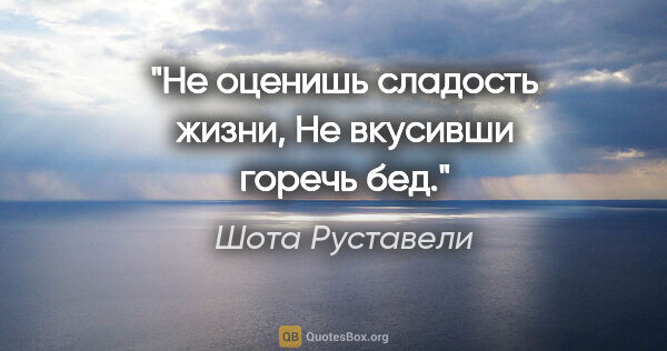 Шота Руставели цитата: "Не оценишь сладость жизни,

Не вкусивши горечь бед."