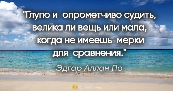 Эдгар Аллан По цитата: "Глупо и опрометчиво судить, велика ли вещь

или мала,  когда..."