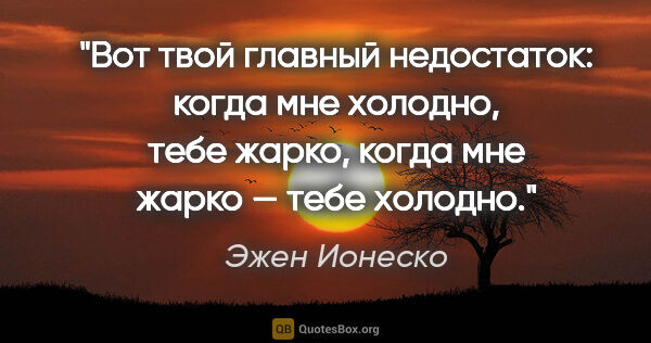 Эжен Ионеско цитата: "Вот твой главный недостаток: когда мне холодно, тебе жарко,..."