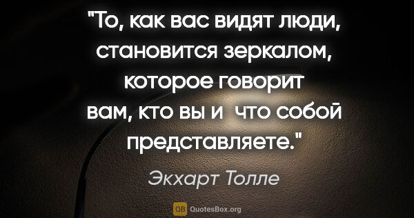 Экхарт Толле цитата: "То, как вас видят люди, становится зеркалом, которое говорит..."