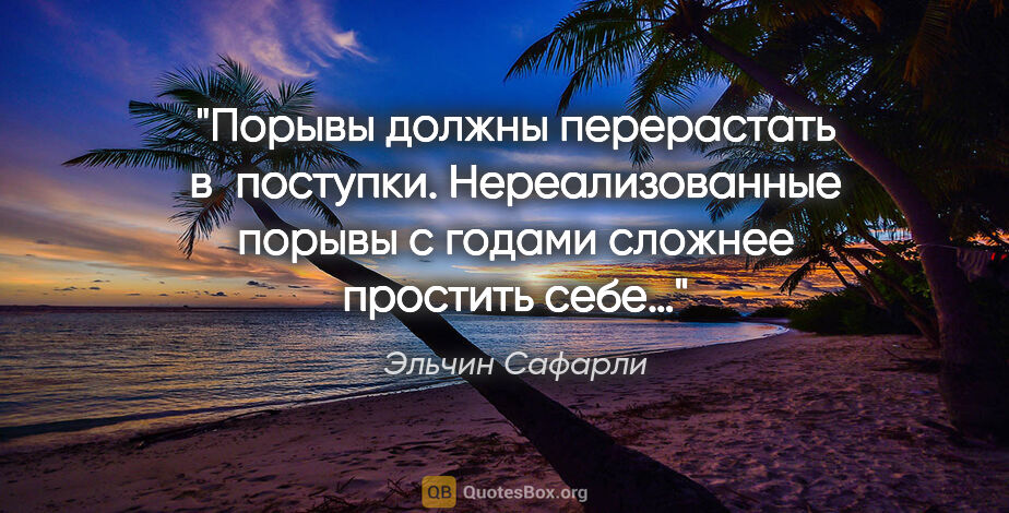 Эльчин Сафарли цитата: "Порывы должны перерастать в поступки. Нереализованные порывы с..."