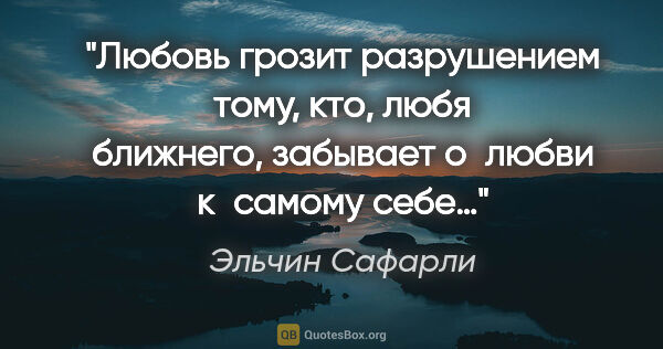 Эльчин Сафарли цитата: "Любовь грозит разрушением тому, кто, любя ближнего, забывает..."