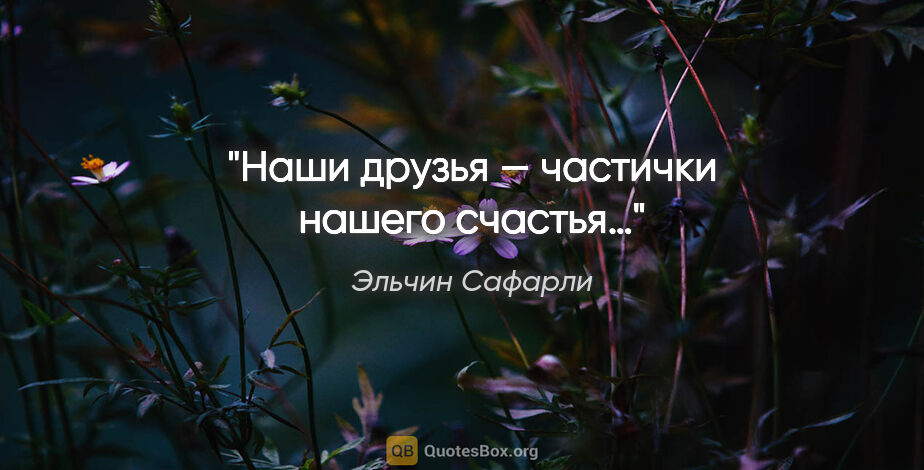 Эльчин Сафарли цитата: "Наши друзья — частички нашего счастья…"