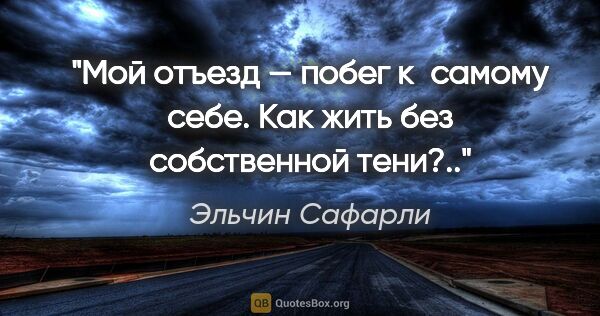 Эльчин Сафарли цитата: "Мой отъезд — побег к самому себе. Как жить без собственной..."