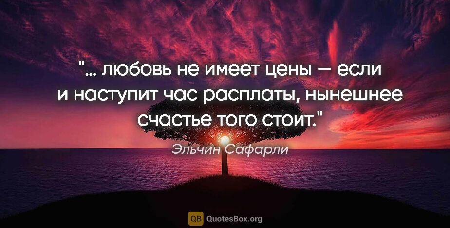 Эльчин Сафарли цитата: "… любовь не имеет цены — если и наступит час расплаты,..."