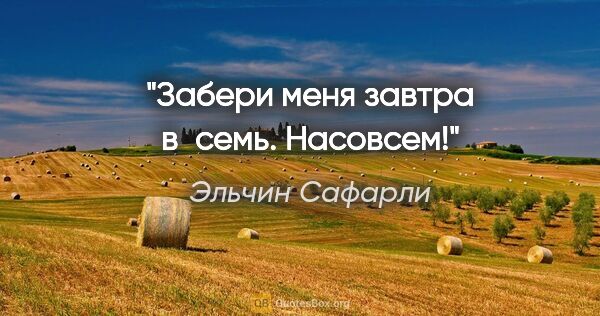 Эльчин Сафарли цитата: "Забери меня завтра в семь. Насовсем!"