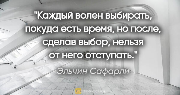 Эльчин Сафарли цитата: "Каждый волен выбирать, покуда есть время, но после, сделав..."