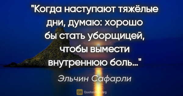 Эльчин Сафарли цитата: "Когда наступают тяжёлые дни, думаю: хорошо бы стать уборщицей,..."