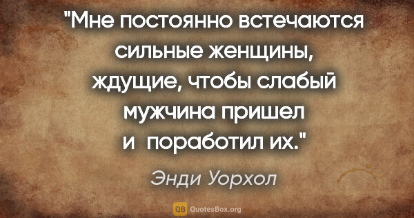 Энди Уорхол цитата: "Мне постоянно встечаются сильные женщины, ждущие, чтобы слабый..."