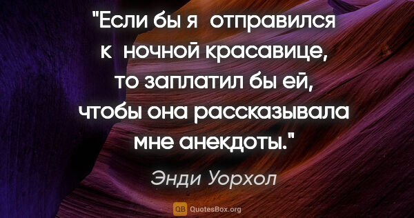 Энди Уорхол цитата: "Если бы я отправился к ночной красавице, то заплатил бы ей,..."