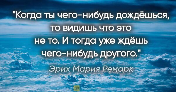 Эрих Мария Ремарк цитата: "Когда ты чего-нибудь дождёшься, то видишь что это не то...."