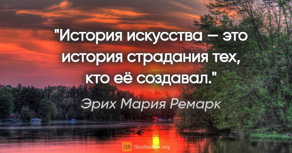 Эрих Мария Ремарк цитата: "История искусства — это история страдания тех, кто её создавал."