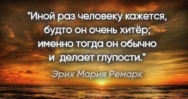 Эрих Мария Ремарк цитата: "Иной раз человеку кажется, будто он очень хитёр; именно тогда..."