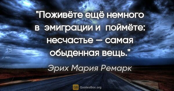 Эрих Мария Ремарк цитата: "Поживёте ещё немного в эмиграции и поймёте: несчастье — самая..."