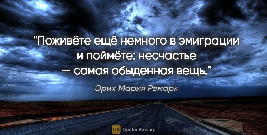 Эрих Мария Ремарк цитата: "Поживёте ещё немного в эмиграции и поймёте: несчастье — самая..."