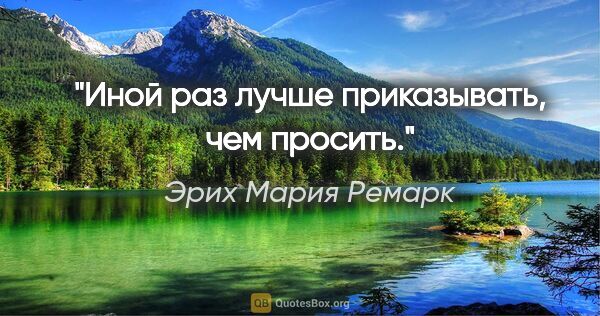 Эрих Мария Ремарк цитата: "Иной раз лучше приказывать, чем просить."