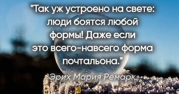 Эрих Мария Ремарк цитата: "Так уж устроено на свете: люди боятся любой формы! Даже если..."