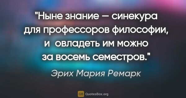 Эрих Мария Ремарк цитата: "Ныне знание — синекура для профессоров философии, и овладеть..."