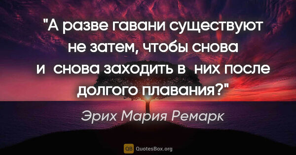 Эрих Мария Ремарк цитата: "А разве гавани существуют не затем, чтобы снова и снова..."