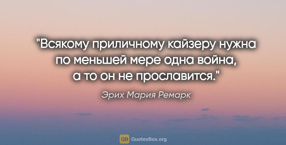 Эрих Мария Ремарк цитата: "Всякому приличному кайзеру нужна по меньшей мере одна война,..."