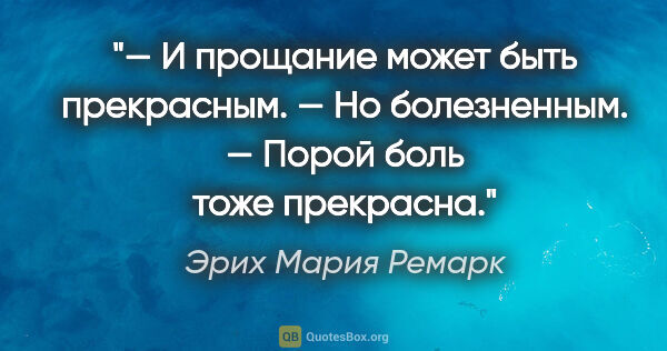 Эрих Мария Ремарк цитата: "— И прощание может быть прекрасным.

— Но болезненным.

—..."