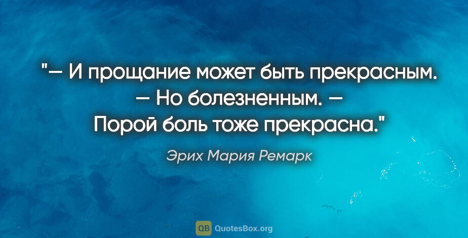 Эрих Мария Ремарк цитата: "— И прощание может быть прекрасным.

— Но болезненным.

—..."