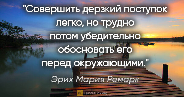 Эрих Мария Ремарк цитата: "Совершить дерзкий поступок легко, но трудно потом убедительно..."