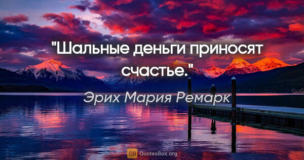 Эрих Мария Ремарк цитата: "Шальные деньги приносят счастье."