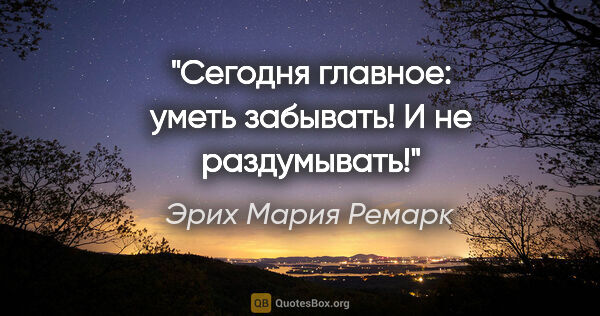 Эрих Мария Ремарк цитата: "Сегодня главное: уметь забывать! И не раздумывать!"