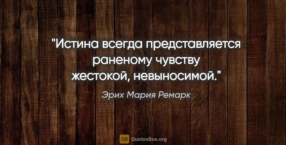 Эрих Мария Ремарк цитата: "Истина всегда представляется раненому чувству жестокой,..."