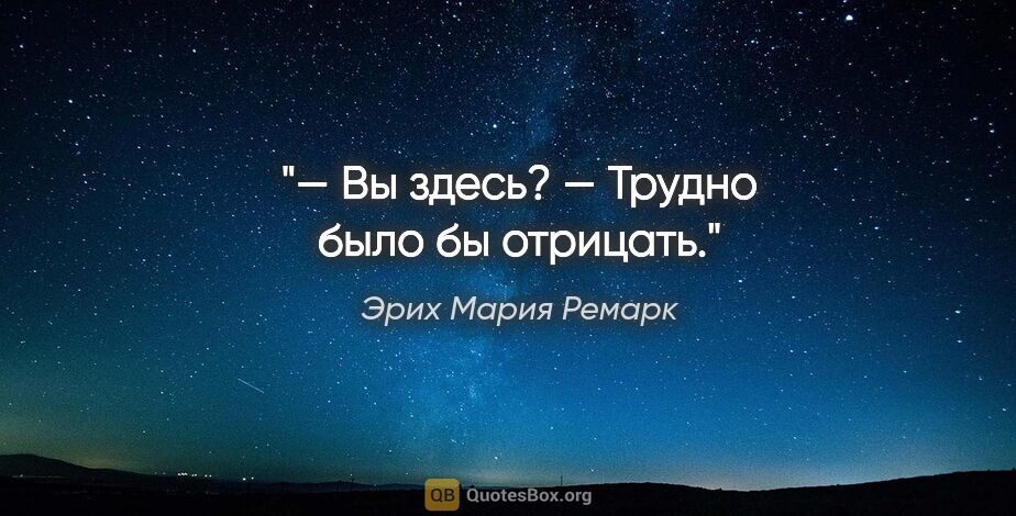 Эрих Мария Ремарк цитата: "— Вы здесь?

— Трудно было бы отрицать."