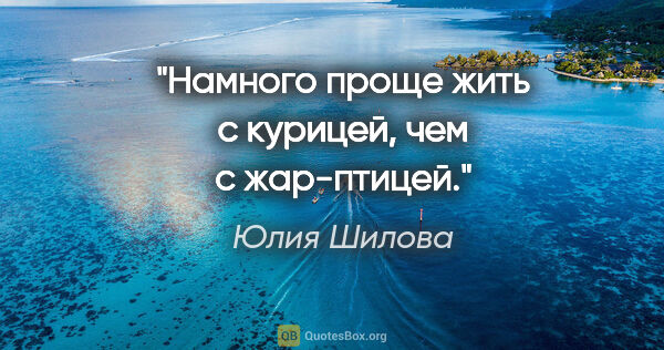 Юлия Шилова цитата: "Намного проще жить с курицей, чем с жар-птицей."